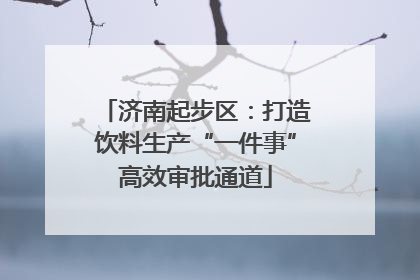 济南起步区：打造饮料生产“一件事”高效审批通道