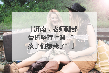 济南：老师腿部骨折坚持上课 “孩子们想我了”