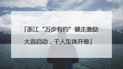 浙江“万步有约”健走激励大赛启动，千人集体开卷