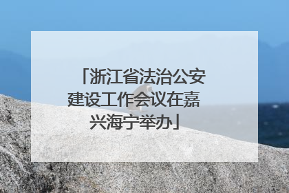浙江省法治公安建设工作会议在嘉兴海宁举办