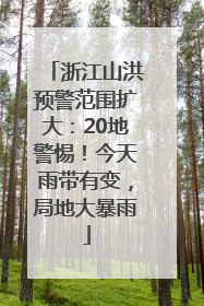 浙江山洪预警范围扩大：20地警惕！今天雨带有变，局地大暴雨
