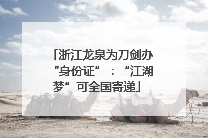 浙江龙泉为刀剑办“身份证”：“江湖梦”可全国寄递