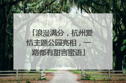 浪漫满分，杭州爱情主题公园亮相，一路都有甜言蜜语
