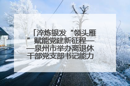 淬炼银发“领头雁”赋能党建新征程——泉州市举办离退休干部党支部书记能力建设专题培训