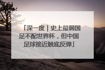 深一度｜史上最弱国足不配世界杯，但中国足球接近触底反弹