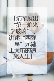 清华展出“第一炉光学玻璃”，讲述“两弹一星”元勋王大珩的追光人生