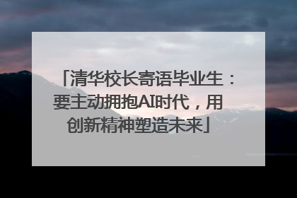 清华校长寄语毕业生：要主动拥抱AI时代，用创新精神塑造未来