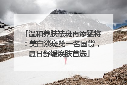 温和养肤祛斑再添猛将：美白淡斑第一名国货，夏日舒缓焕肤首选