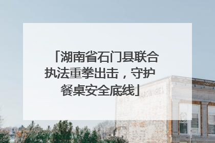 湖南省石门县联合执法重拳出击，守护餐桌安全底线
