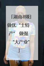 湖南祁阳做优“土特产” 做强“大产业”