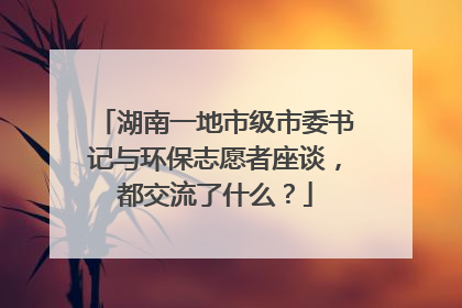 湖南一地市级市委书记与环保志愿者座谈，都交流了什么？