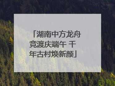 湖南中方龙舟竞渡庆端午 千年古村焕新颜