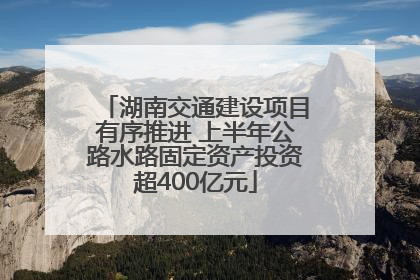 湖南交通建设项目有序推进 上半年公路水路固定资产投资超400亿元