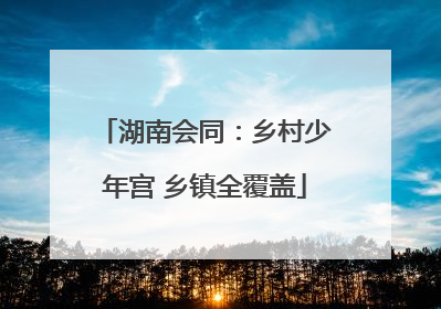 湖南会同：乡村少年宫 乡镇全覆盖