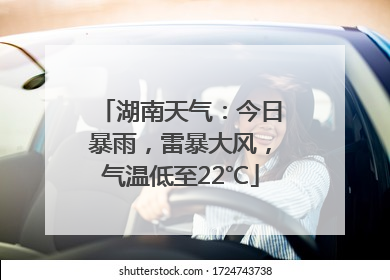 湖南天气：今日暴雨，雷暴大风，气温低至22℃