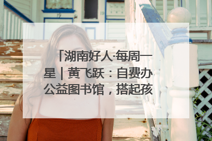 湖南好人·每周一星｜黄飞跃：自费办公益图书馆，搭起孩子们的文学梦