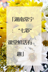 湖南常宁：“七彩”课堂鲜活有趣