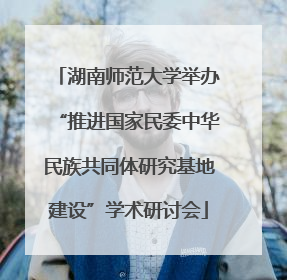 湖南师范大学举办“推进国家民委中华民族共同体研究基地建设”学术研讨会