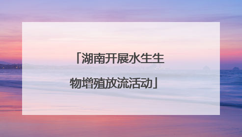 湖南开展水生生物增殖放流活动