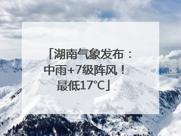 湖南气象发布：中雨+7级阵风！最低17℃