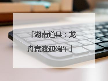 湖南道县：龙舟竞渡迎端午