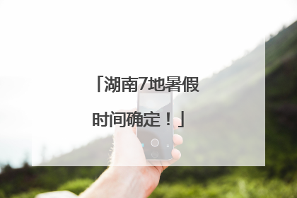 湖南7地暑假时间确定！