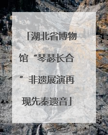 湖北省博物馆“琴瑟长合”非遗展演再现先秦遗音