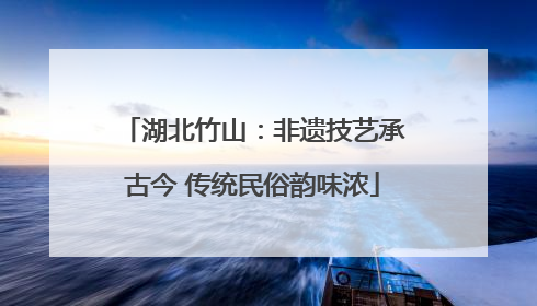 湖北竹山：非遗技艺承古今 传统民俗韵味浓