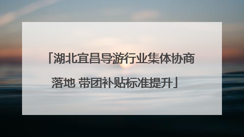湖北宜昌导游行业集体协商落地 带团补贴标准提升