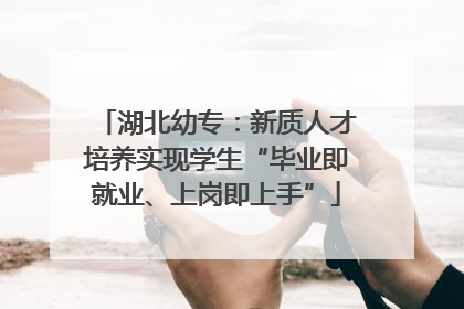 湖北幼专：新质人才培养实现学生“毕业即就业、上岗即上手”
