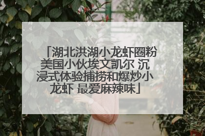 湖北洪湖小龙虾圈粉美国小伙埃文凯尔 沉浸式体验捕捞和爆炒小龙虾 最爱麻辣味