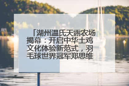 湖州温氏天露农场揭幕：开启中华土鸡文化体验新范式，羽毛球世界冠军郑思维助力品牌兴农