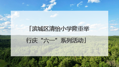 滨城区清怡小学隆重举行庆“六一”系列活动