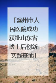 滨州市人民医院成功获批山东省博士后创新实践基地
