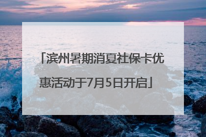 滨州暑期消夏社保卡优惠活动于7月5日开启