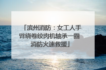滨州消防：女工人手臂绕卷绞肉机轴承一圈 消防火速救援
