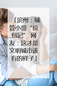 滨州：城管小哥“捡包记” 网友：这才是文明城市该有的样子