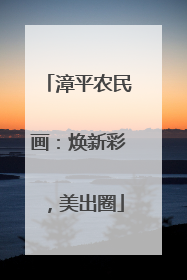 漳平农民画：焕新彩，美出圈