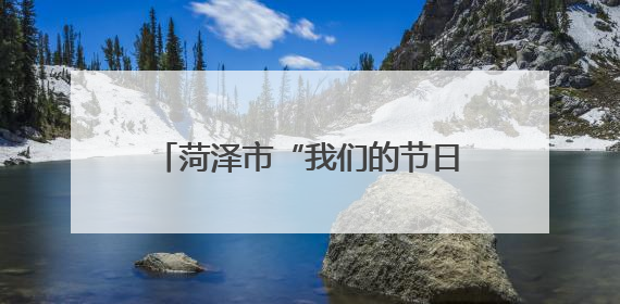 菏泽市“我们的节日·端午”主题活动暨全市文明实践精品项目案例交流活动举办