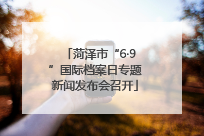 菏泽市“6·9”国际档案日专题新闻发布会召开