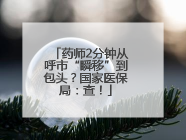 药师2分钟从呼市“瞬移”到包头？国家医保局：查！
