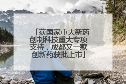 获国家重大新药创制科技重大专项支持，成都又一款创新药获批上市