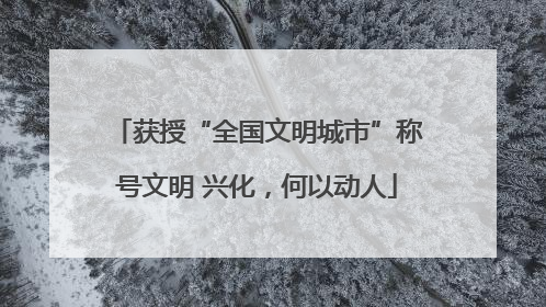 获授“全国文明城市”称号文明 兴化，何以动人