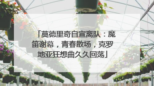 莫德里奇自宣离队：魔笛谢幕，青春散场，克罗地亚狂想曲久久回荡