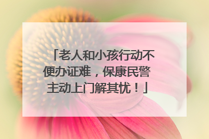 老人和小孩行动不便办证难，保康民警主动上门解其忧！