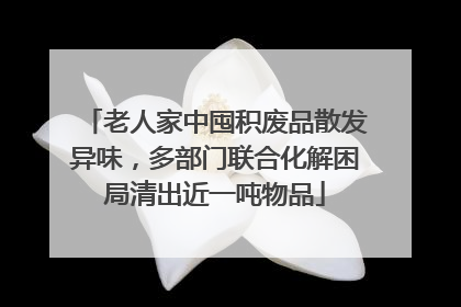 老人家中囤积废品散发异味，多部门联合化解困局清出近一吨物品