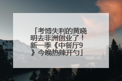 考博失利的黄晓明去非洲创业了！新一季《中餐厅9》今晚热辣开勺
