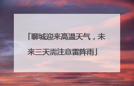 聊城迎来高温天气，未来三天需注意雷阵雨