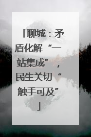 聊城：矛盾化解“一站集成”，民生关切“触手可及”