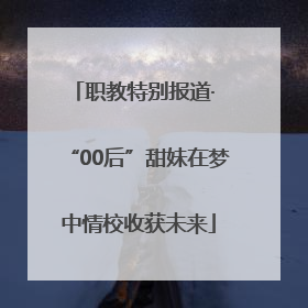 职教特别报道· “00后”甜妹在梦中情校收获未来